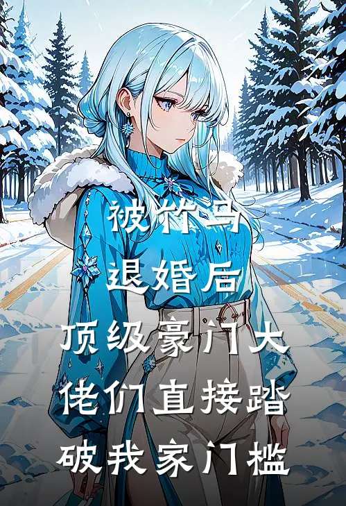 被竹马退婚后，顶级豪门大佬们直接踏破我家门槛