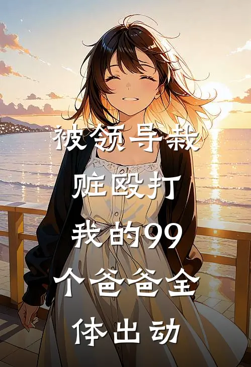 被领导栽赃殴打，我的99个爸爸全体出动