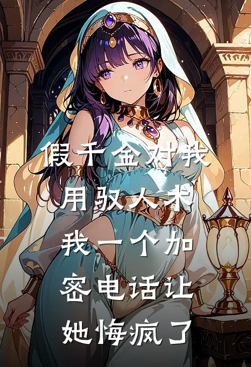 假千金对我用驭人术，我一个加密电话让她悔疯了福伯玉佩小说完整版_完结版小说推荐假千金对我用驭人术，我一个加密电话让她悔疯了(福伯玉佩)