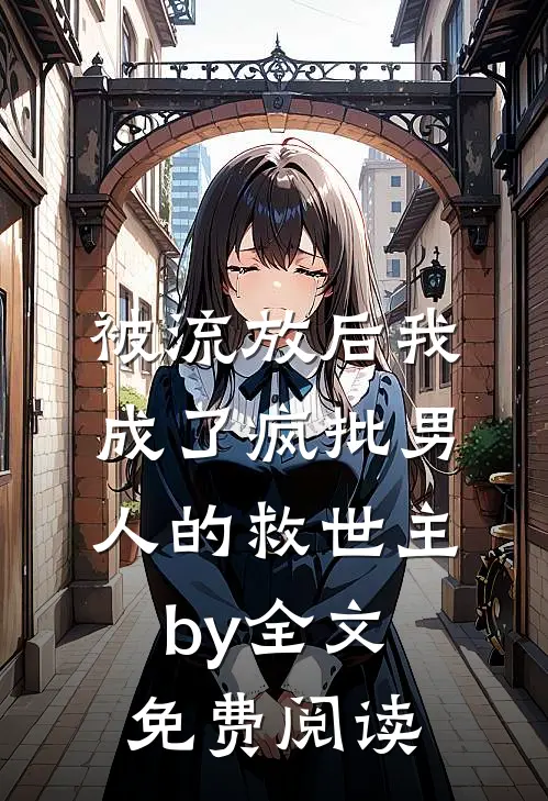 被流放后我成了疯批男人的救世主by全文免费阅读