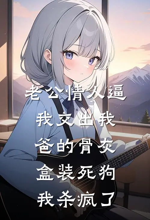 老公情人逼我交出我爸的骨灰盒装死狗，我杀疯了