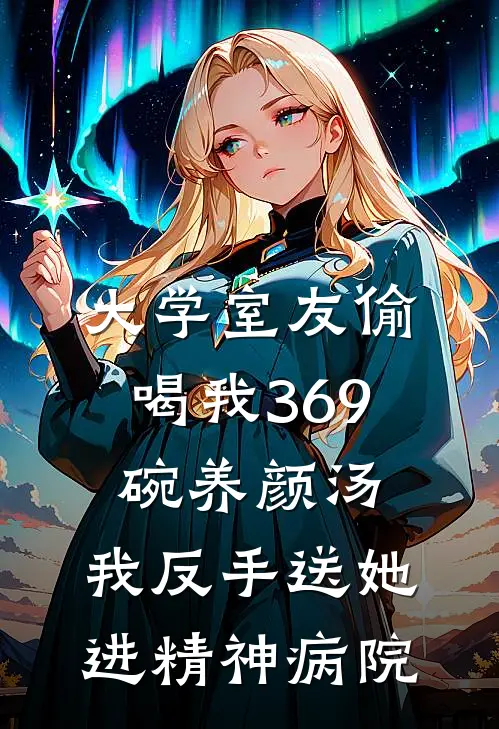 大学室友偷喝我369碗养颜汤，我反手送她进精神病院