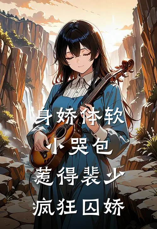 身娇体软小哭包，惹得裴少疯狂囚娇(裴聿沈梨初)小说全文免费阅读_无弹窗全文免费阅读身娇体软小哭包，惹得裴少疯狂囚娇(裴聿沈梨初)