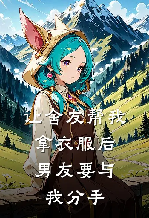 让舍友帮我拿衣服后，男友要与我分手(夏莉孟钰)完整版免费小说_最热门小说让舍友帮我拿衣服后，男友要与我分手(夏莉孟钰)