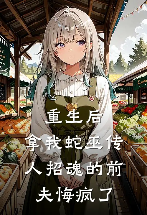 重生后，拿我蛇巫传人招魂的前夫悔疯了